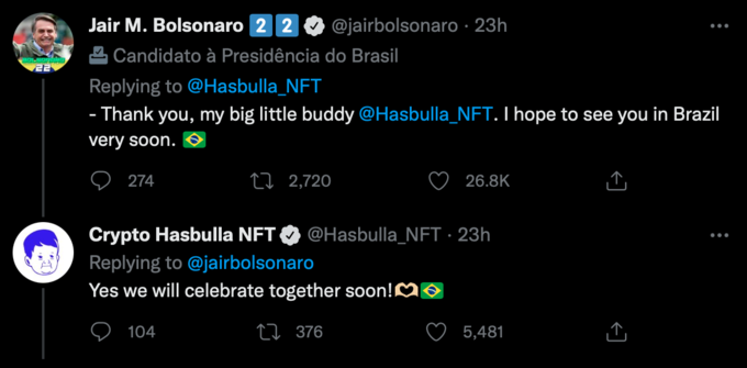 proda ER Jair M. Bolsonaro 2 2 Candidato à Presidência do Brasil 274 Replying to @Hasbulla_NFT - Thank you, my big little buddy @Hasbulla_NFT. I hope to see you in Brazil very soon. @jairbolsonaro. 23h 2,720 104 Crypto Hasbulla NFT Replying to @jairbolsonaro Yes we will celebrate together soon! 376 26.8K @Hasbulla_NFT - 23h : 5,481 ...