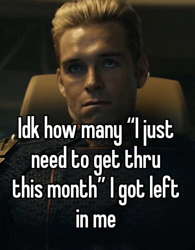 Idk how many "I just need to get thru this month" I got left in me
