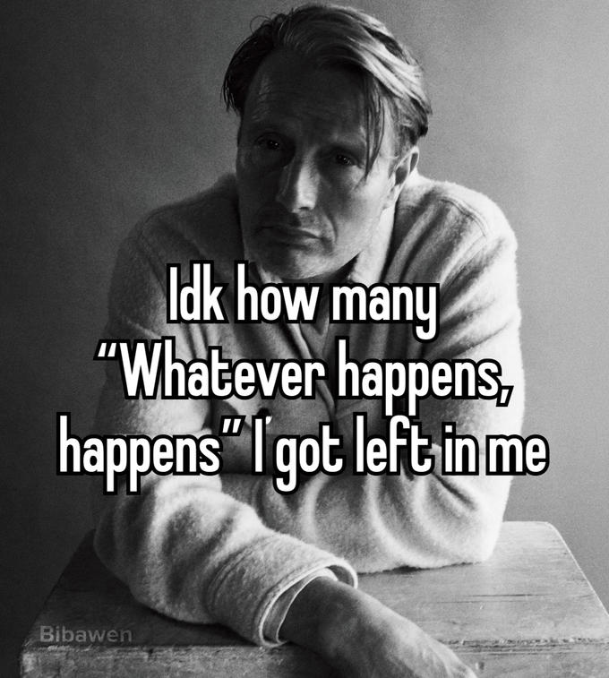 Idk how many "Whatever happens, happens "I got left in me Bibawen