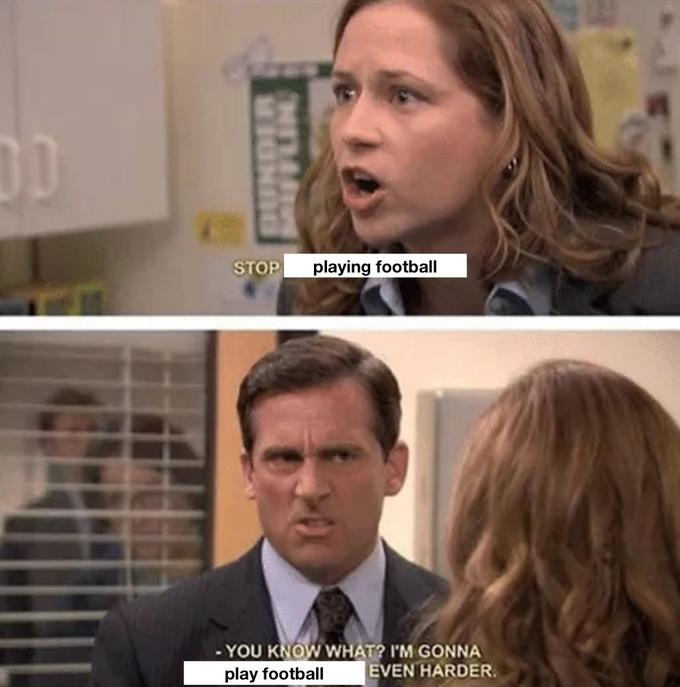 DD MIGNBO MUFFLIN STOP playing football - YOU KNOW WHAT? I'M GONNA play football EVEN HARDER.