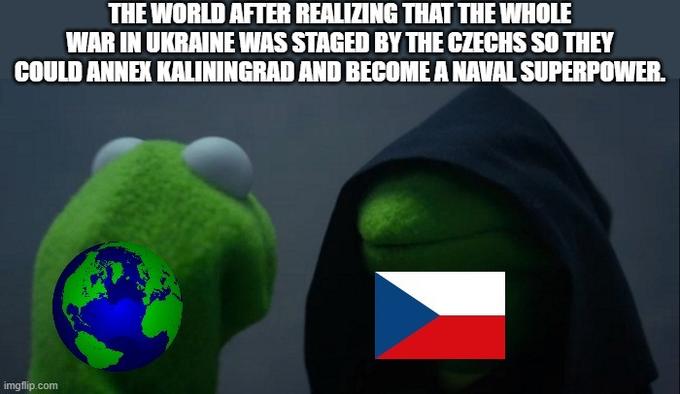 THE WORLD AFTER REALIZING THAT THE WHOLE WAR IN UKRAINE WAS STAGED BY THE CZECHS SO THEY COULD ANNEX KALININGRAD AND BECOME A NAVAL SUPERPOWER. imgflip.com