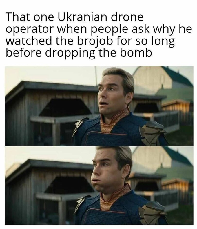 That one Ukranian drone operator when people ask why he watched the brojob for so long before dropping the bomb