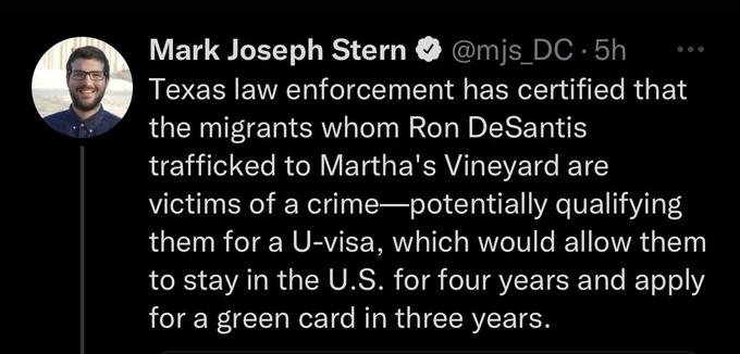 Mark Joseph Stern @mjs_DC.5h Texas law enforcement has certified that the migrants whom Ron DeSantis trafficked to Martha's Vineyard are victims of a crime-potentially qualifying them for a U-visa, which would allow them to stay in the U.S. for four years and apply for a green card in three years.