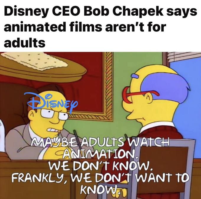 Disney CEO Bob Chapek says animated films aren't for adults DISNEY MAYBE ADULTS WATCH ANIMATION. WE DON'T KNOW. FRANKLY, WE DON'T WANT TO KNOW