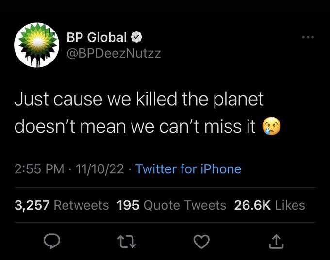 BP Global @BPDeezNutzz Just cause we killed the planet doesn't mean we can't miss it 2:55 PM 11/10/22 Twitter for iPhone ● 3,257 Retweets 195 Quote Tweets 26.6K Likes 27 ↑