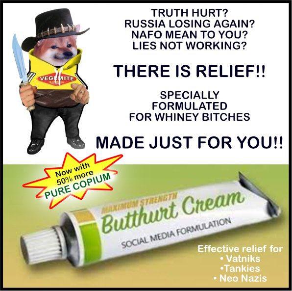 VEGEMITE TRUTH HURT? RUSSIA LOSING AGAIN? NAFO MEAN TO YOU? LIES NOT WORKING? THERE IS RELIEF!! SPECIALLY FORMULATED FOR WHINEY BITCHES MADE JUST FOR YOU!! Now with 50% more PURE COPIUM STRENGTH Butthurt Cream SOCIAL MEDIA FORMULATION Effective relief for . Vatniks •Tankies • Neo Nazis