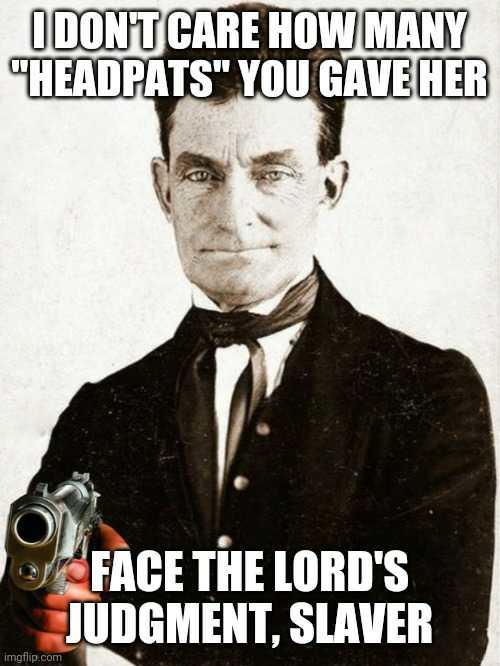I DON'T CARE HOW MANY "HEADPATS" YOU GAVE HER O imgflip.com FACE THE LORD'S JUDGMENT, SLAVER