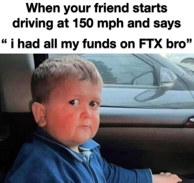 When your friend starts driving at 150 mph and says " i had all my funds on FTX bro"