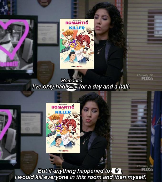 ROMANTIC KILLER OCT 27 | NETFLIX Romantic I've only had Killer for a day and a half. ROMANTIC KILLER OCT 27 | NETFLIX 196 #Brooklyn99 FOX5 #Brooklyn99 FOX5 But if anything happened to it, I would kill everyone in this room and then myself.