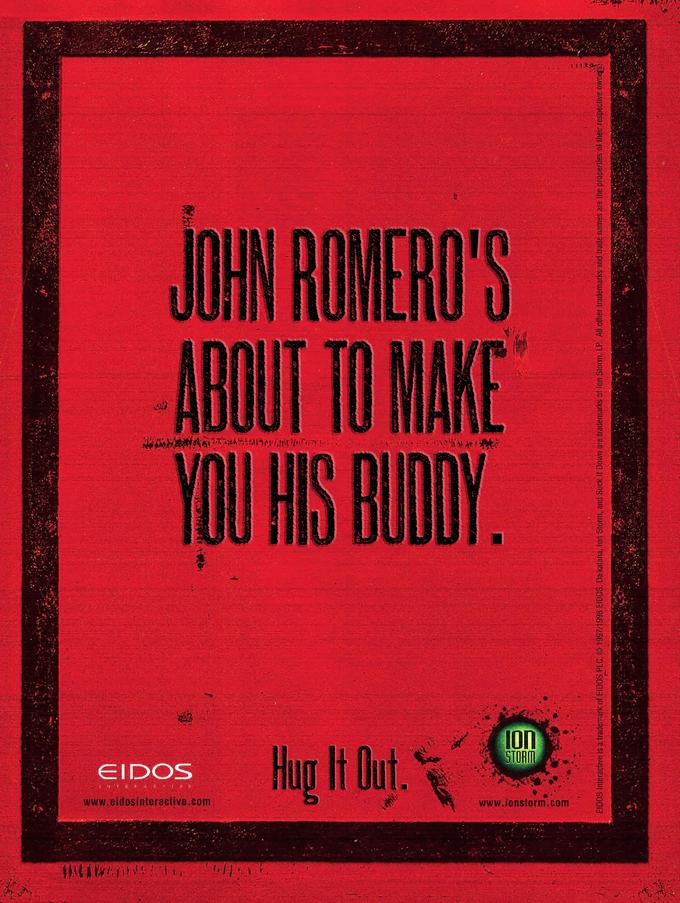 2011 412574 www.eidosinteractive.com www.ionstorm.com INTERACTIVE EIDOS Hug It Out. STORM Ion 2009 YOU HIS BUDDY. ABOUT TO MAKE JOHN ROMERO'S *KORONDES 99 ******* EIDOS Interactive is a trademark of EIDOS PLC, © 1997/1998 EIDOS. Daikatana, Ion Storm, and Suck It Down are trademarks of lon Storm, LP. All other trademarks and trade names are the properties of their respective owners.
