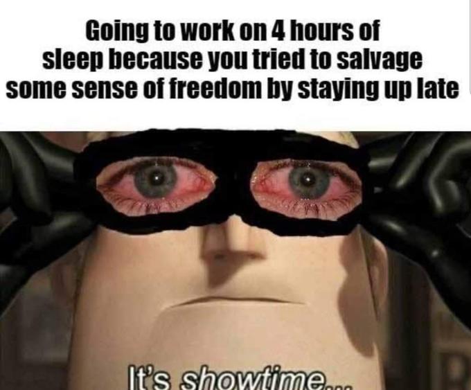 Going to work on 4 hours of sleep because you tried to salvage some sense of freedom by staying up late It's showtime.