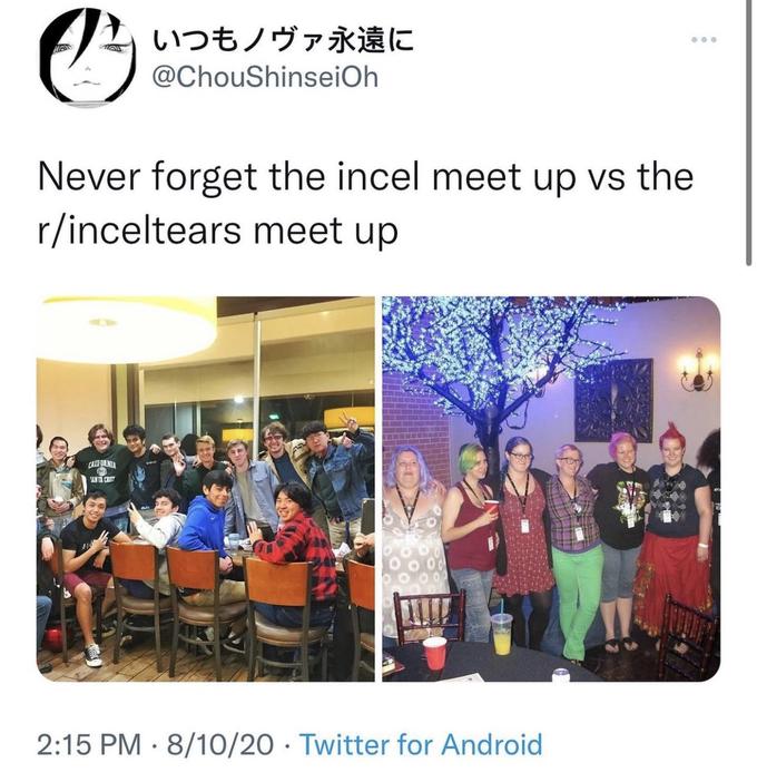 HON Te G いつもノヴァ永遠に @ChouShinseiOh Never forget the incel meet up vs the r/inceltears meet up CALIFORNIA SANTA CRUT 2:15 PM 8/10/20 Twitter for Android ● ●