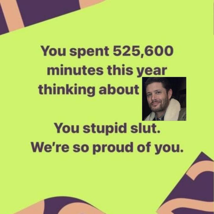 You spent 525,600 minutes this year thinking about You stupid slut. We're so proud of you.