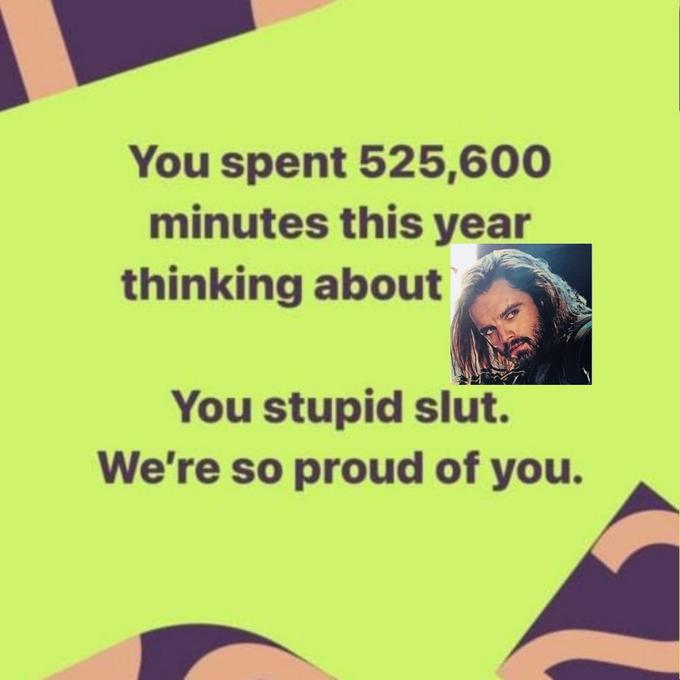 You spent 525,600 minutes this year thinking about You stupid slut. We're so proud of you.