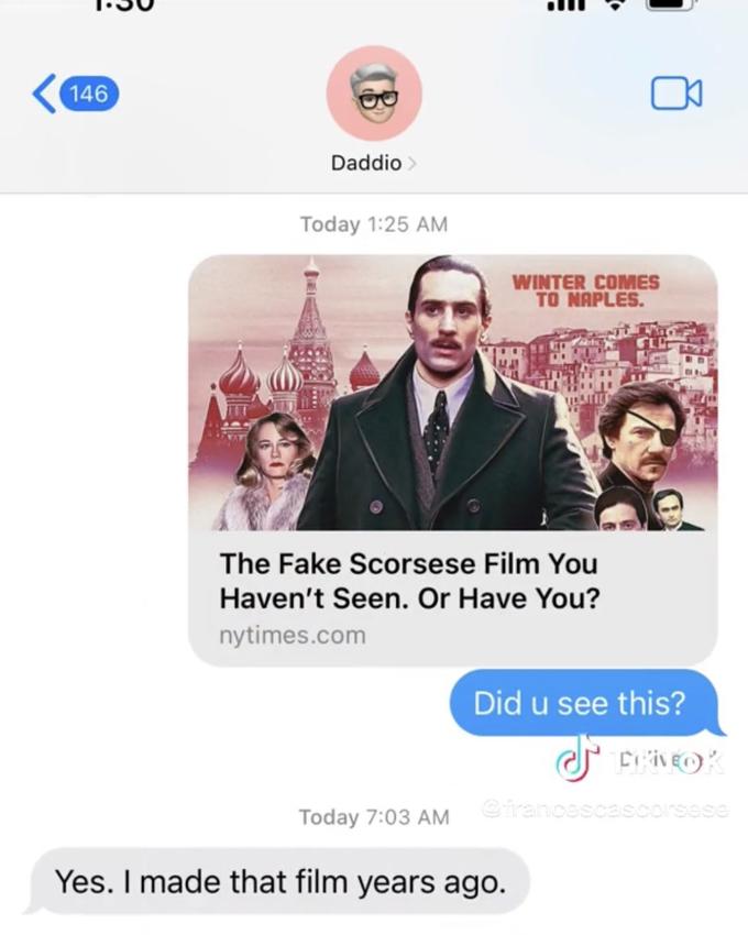 146 Daddio > Today 1:25 AM WINTER COMES TO NAPLES. The Fake Scorsese Film You Haven't Seen. Or Have You? nytimes.com Did u see this? Today 7:03 AM Yes. I made that film years ago. FROK @francescascorsese