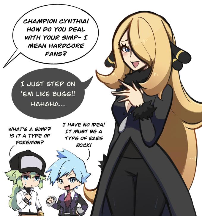 CHAMPION CYNTHIA! HOW DO YOU DEAL WITH YOUR SIMP-I MEAN HARDCORE FANS? I JUST STEP ON 'EM LIKE BUGS!! НАНАНА... WHAT'S A SIMP? IS IT A TYPE OF POKÉMON? I HAVE NO IDEA! IT MUST BE A TYPE OF RARE ROCK!