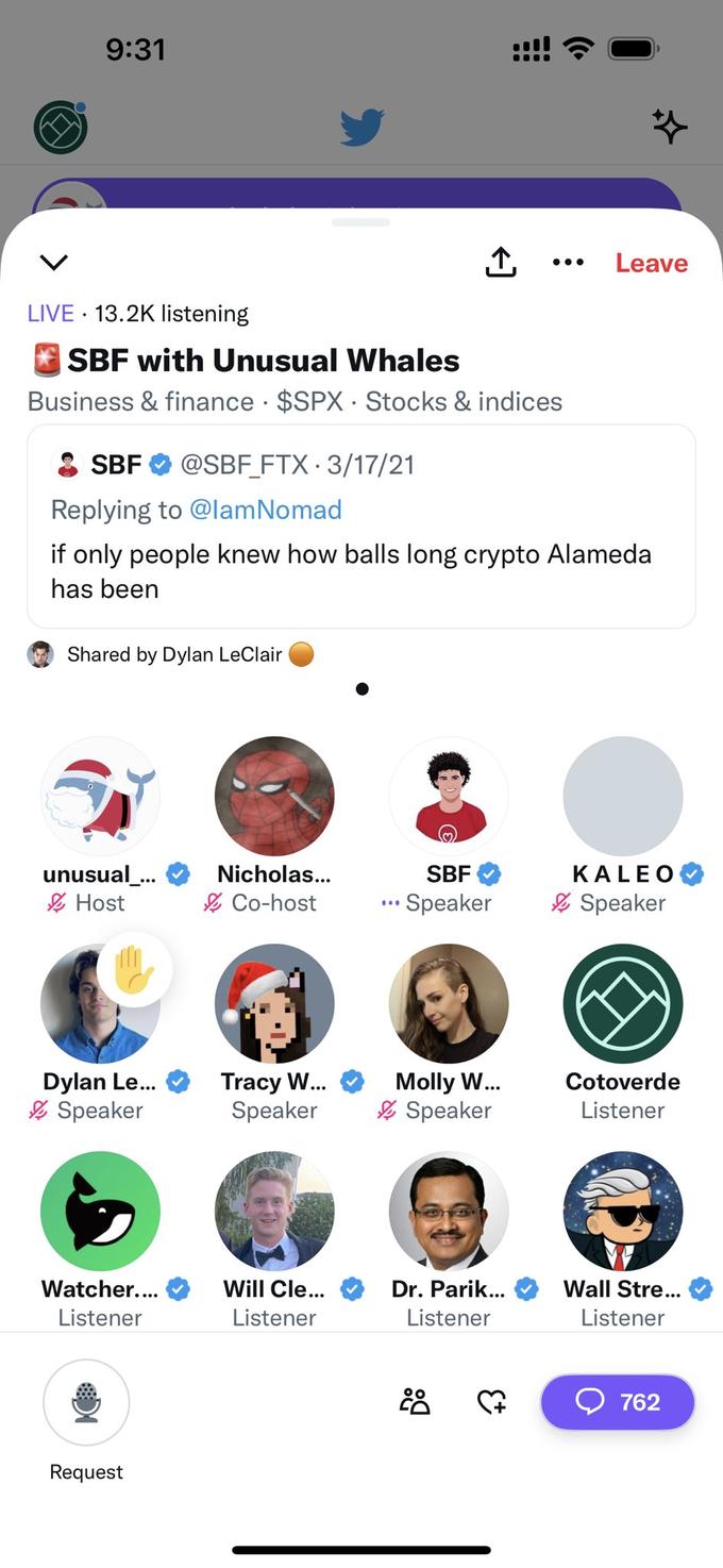 9:31 LIVE 13.2K listening SBF with Unusual Whales Business & finance $SPX Stocks & indices SBF @SBF FTX 3/17/21 Shared by Dylan LeClair Replying to @lamNomad if only people knew how balls long crypto Alameda has been unusual_... Host Dylan Le... Speaker Watcher.... Listener Request Nicholas... Co-host ↑ Tracy W... Speaker Will Cle... Listener SBF • Speaker Molly W... Speaker Dr. Parik... Listener Leave ♡ KALEO Speaker Cotoverde Listener Wall Stre... Listener 762
