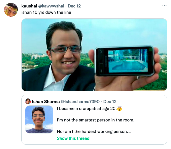 kaushal @kawwwshal. Dec 12 ishan 10 yrs down the line Ishan Sharma @Ishansharma7390 Dec 12 I became a crorepati at age 20. I'm not the smartest person in the room. Nor am I the hardest working person.... Show this thread