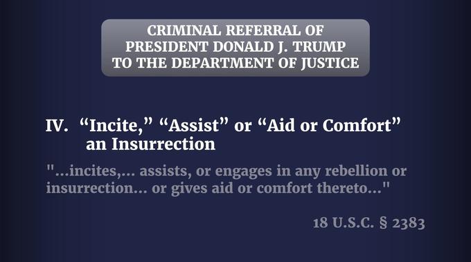 CRIMINAL REFERRAL OF PRESIDENT DONALD J. TRUMP TO THE DEPARTMENT OF JUSTICE IV. “Incite," "Assist” or “Aid or Comfort" an Insurrection "...incites,... assists, or engages in any rebellion or insurrection... or gives aid or comfort thereto..." 18 U.S.C. § 2383