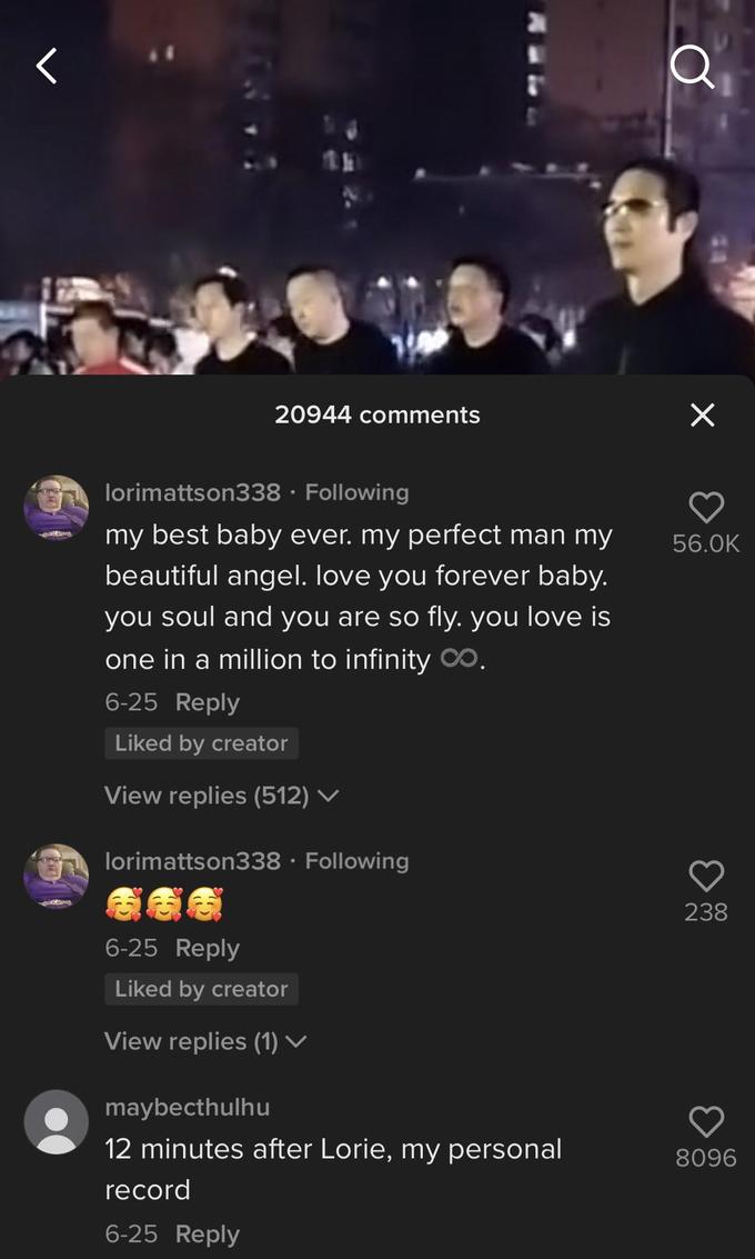 20944 comments lorimattson338. Following my best baby ever. my perfect man my beautiful angel. love you forever baby. you soul and you are so fly. you love is one in a million to infinity. 6-25 Reply Liked by creator View replies (512) ✓ lorimattson338 Following 6-25 Reply Liked by creator View replies (1) ✓ maybecthulhu 12 minutes after Lorie, my personal record 6-25 Reply Q × 56.0K 238 8096