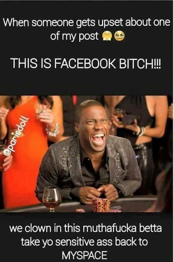 When someone gets upset about one of my post THIS IS FACEBOOK BITCH!!!! @parisdoll we clown in this muthafucka betta take yo sensitive ass back to MYSPACE