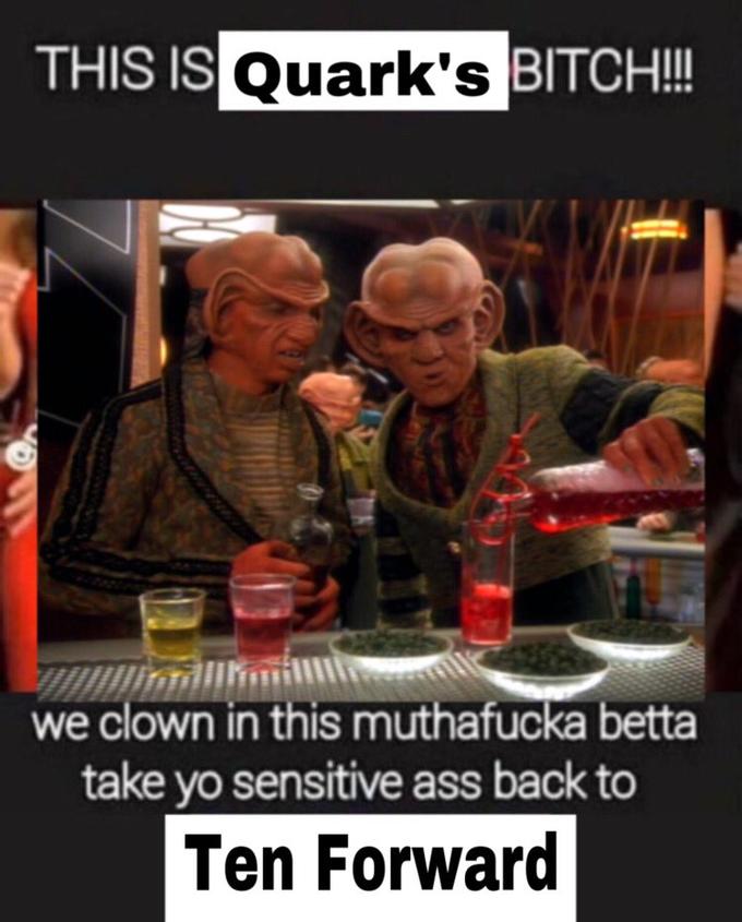 THIS IS Quark's BITCH!!!! we clown in this muthafucka betta take yo sensitive ass back to Ten Forward