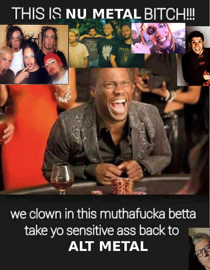 THIS IS NU METAL BITCH!!! INVERL we clown in this muthafucka betta take yo sensitive ass back to ALT METAL