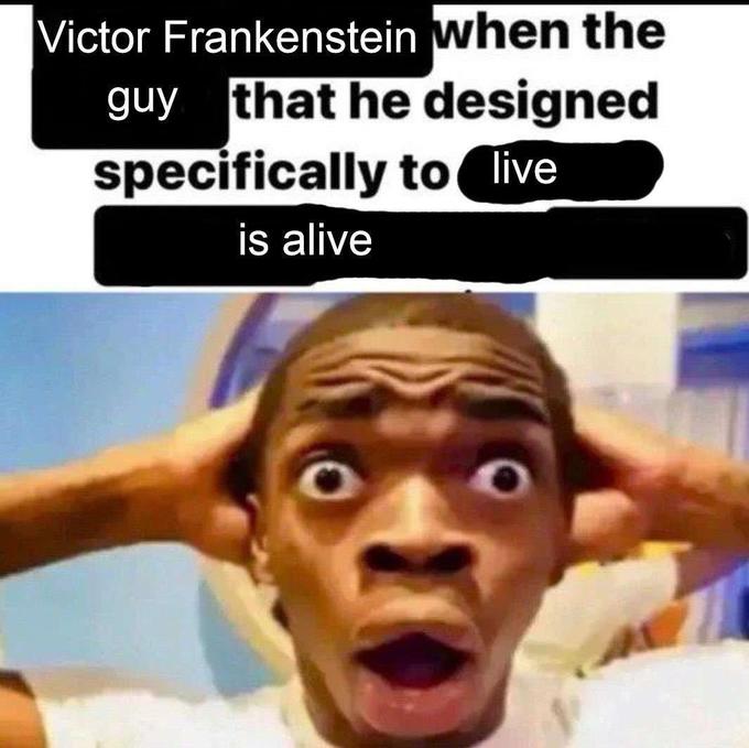 Victor Frankenstein when the guy that he designed specifically to live is alive