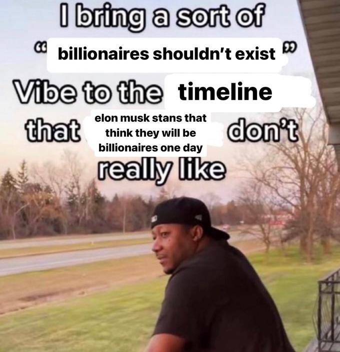I bring a sort of billionaires shouldn't exist Vibe to the timeline elon musk stans that that think they will be billionaires one day really like 3 don't