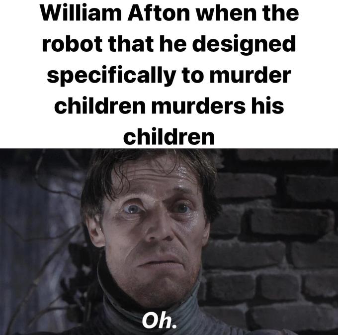 William Afton when the robot that he designed specifically to murder children murders his children Oh.
