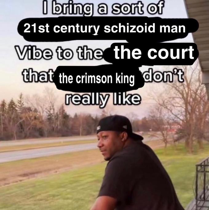 I bring a sort of 21st century schizoid man Vibe to the the court that the crimson king don't really like