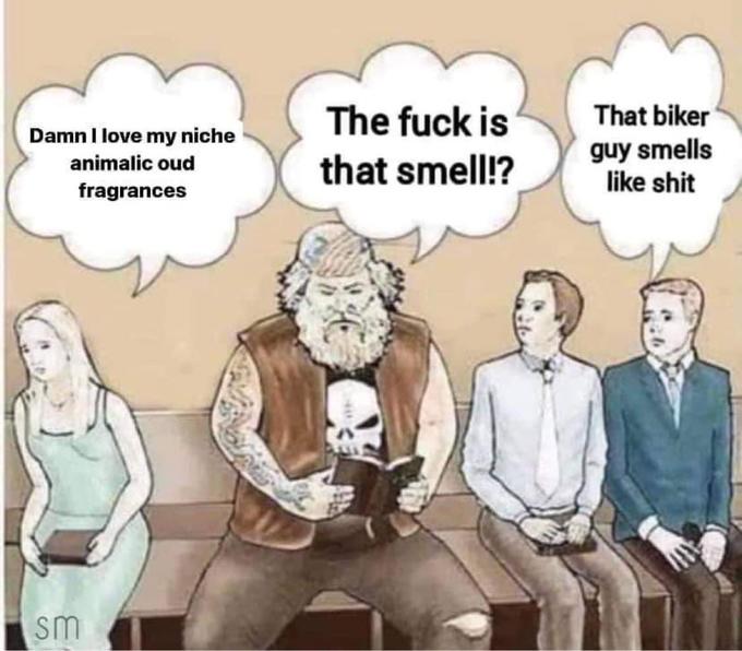 Damn I love my niche animalic oud fragrances sm The f--- is that smell!? That biker guy smells like s---