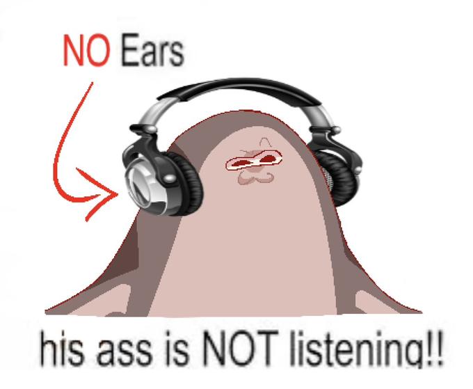 NO Ears his ass is NOT listening!!
