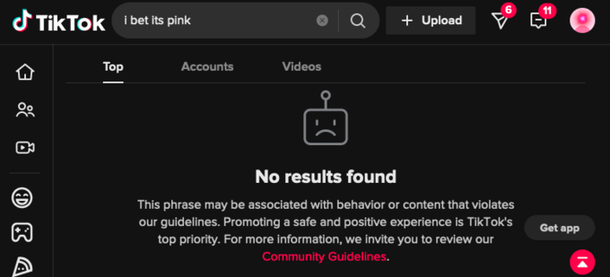 % 8 Tik Tok i bet its pink Top Accounts Videos Q + Upload No results found This phrase may be associated with behavior or content that violates our guidelines. Promoting a safe and positive experience is TikTok's top priority. For more information, we invite you to review our Community Guidelines. 11 0 Get app K