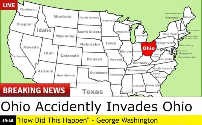 LIVE Washington Oregon Idaho Nevada California Montana Utah Arizona Wyoming Colorado New Mexico North Dakota South Dakota Minnesota Nebraska lowa Oklahoma OnTheWorldMap.com Wisconsin Kansas Missouri BREAKING NEWS Texas Illinois Indians Arkansas Michigan Louisia Ohio Kentucky Tennessee Virginie New Hampshire Vermont Pennsylvania New York Alabama Georgia Virginia North Carolina South Carolina Maine Messe Connecticut Island New Jersey Delaware Maryland Washington, D.C. Ohio Accidently Invades Ohio 19:48 "How Did This Happen" - George Washington