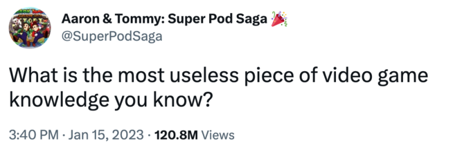 Aaron & Tommy: Super Pod Saga @SuperPodSaga What is the most useless piece of video game knowledge you know? 3:40 PM Jan 15, 2023 120.8M Views