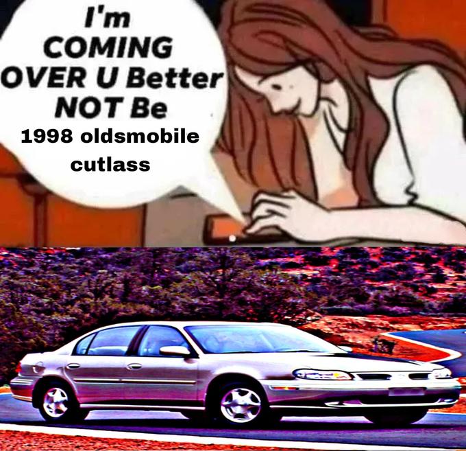 I'm COMING OVER U Better NOT Be 1998 oldsmobile cutlass