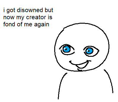 i got disowned but now my creator is fond of me again