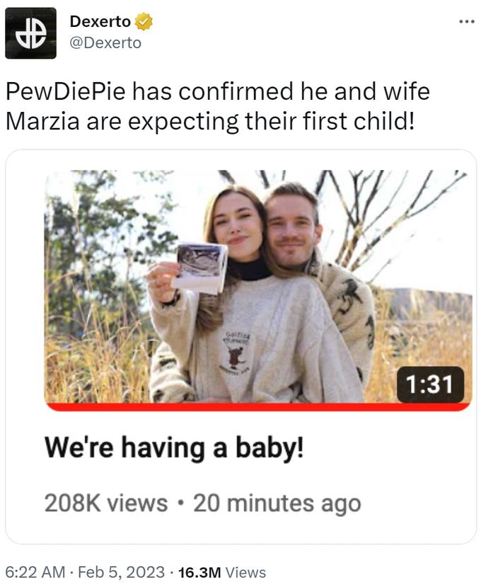 ap Dexerto @Dexerto PewDiePie has confirmed he and wife Marzia are expecting their first child! Galfine We're having a baby! 208K views 20 minutes ago ● 6:22 AM Feb 5, 2023 · 16.3M Views 1:31 :