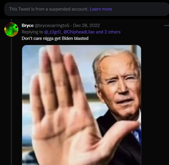 This Tweet is from a suspended account. Learn more Bryce @brycecarringto5 - Dec 28, 2022 Replying to @_z3gro_ @ChipheadLilac and 2 others Don't care n---- get Biden blasted