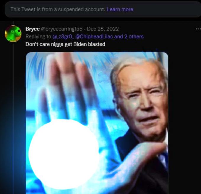 This Tweet is from a suspended account. Learn more Bryce @brycecarringto5 - Dec 28, 2022 Replying to @_z3gro_ @ChipheadLilac and 2 others Don't care n---- get Biden blasted