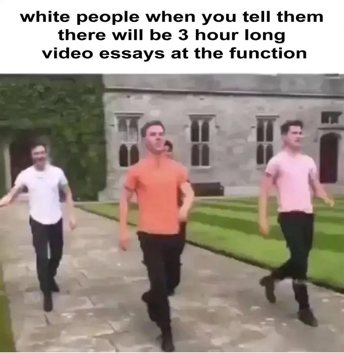 white people when you tell them there will be 3 hour long video essays at the function