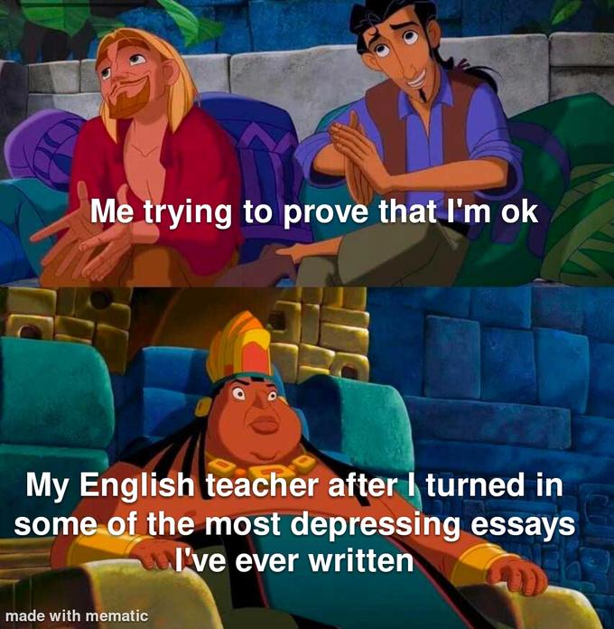 Me trying to prove that I'm ok My English teacher after I turned in some of the most depressing essays I've ever written made with mematic