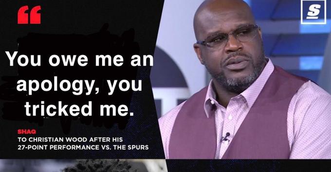 66 You owe me an apology, you tricked me. SH TO CHRISTIAN WOOD AFTER HIS 27-POINT PERFORMANCE VS. THE SPURS S