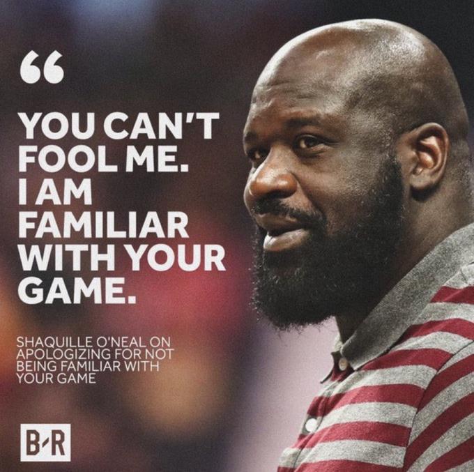 66 YOU CAN'T FOOL ME. IAM FAMILIAR WITH YOUR GAME. SHAQUILLE O'NEAL ON APOLOGIZING FOR NOT BEING FAMILIAR WITH YOUR GAME B-R