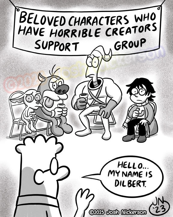 BELOVED CHARACTERS WHO HAVE HORRIBLE CREATORS/ SUPPORT GROUP J HELLO... MY NAME IS DILBERT. Ⓒ2023 Josh Nickerson UN 23