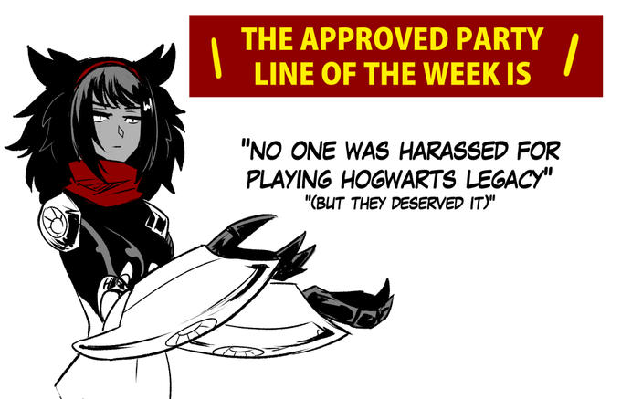 1 THE APPROVED PARTY LINE OF THE WEEK IS 1 "NO ONE WAS HARASSED FOR PLAYING HOGWARTS LEGACY" "(BUT THEY DESERVED IT)"