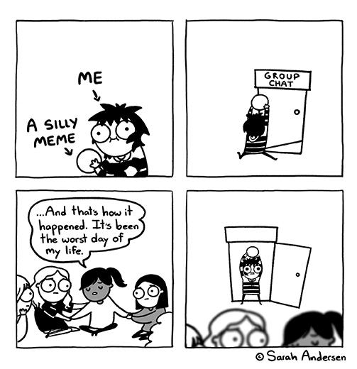 ME ↓ A SILLY MEME ...And that's how it happened. It's been the worst day of my life. GROUP CHAT O ⒸSarah Andersen
