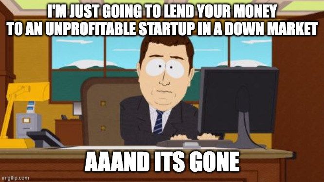 I'M JUST GOING TO LEND YOUR MONEY TO AN UNPROFITABLE STARTUP IN A DOWN MARKET imgflip.com AAAND ITS GONE