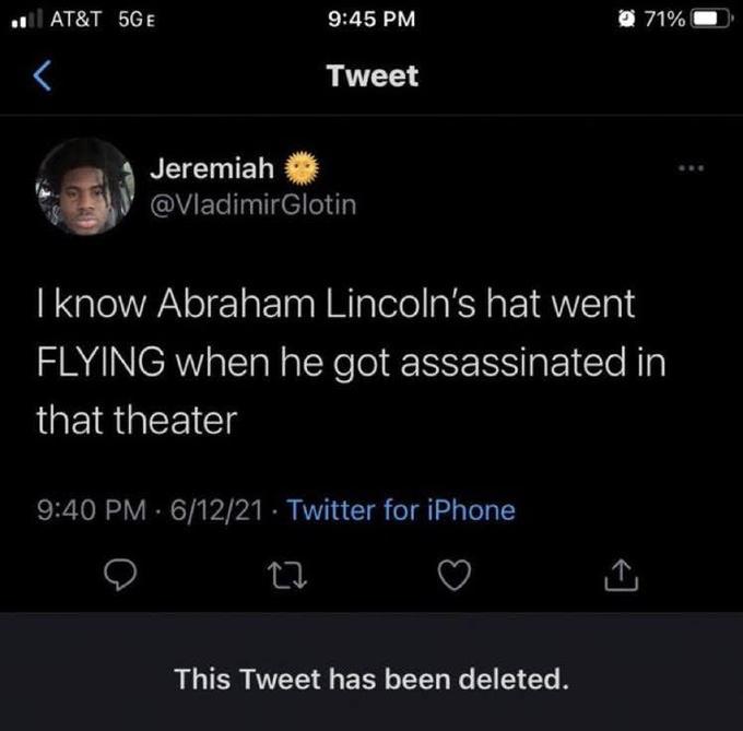 AT&T 5GE < 9:45 PM Tweet Jeremiah @Vladimir Glotin 27 I know Abraham Lincoln's hat went FLYING when he got assassinated in that theater 9:40 PM 6/12/21 Twitter for iPhone 71% This Tweet has been deleted.